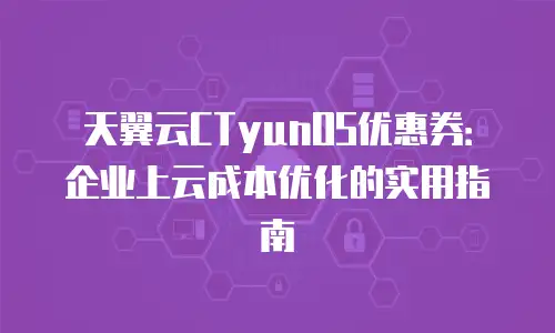天翼云CTyunOS优惠券：企业上云成本优化的实用指南