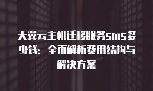 天翼云主机迁移服务sms多少钱：全面解析费用结构与解决方案