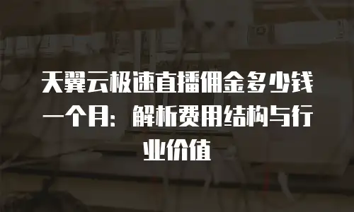 天翼云极速直播佣金多少钱一个月：解析费用结构与行业价值