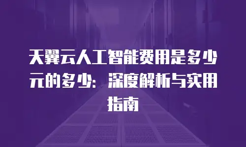 天翼云人工智能费用是多少元的多少：深度解析与实用指南