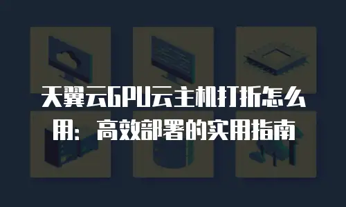 天翼云GPU云主机打折怎么用：高效部署的实用指南