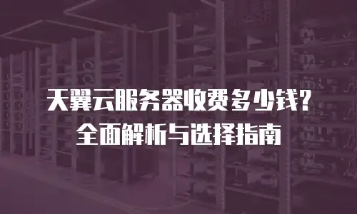 天翼云服务器收费多少钱？全面解析与选择指南