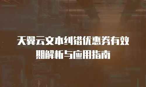 天翼云文本纠错优惠券有效期解析与应用指南