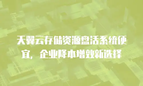 天翼云存储资源盘活系统便宜，企业降本增效新选择