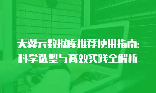 天翼云数据库推荐使用指南：科学选型与高效实践全解析