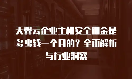 天翼云企业主机安全佣金是多少钱一个月的？全面解析与行业洞察