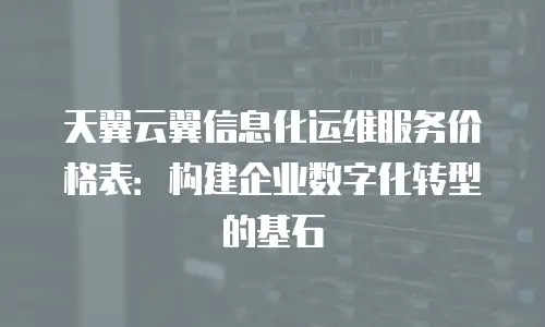 天翼云翼信息化运维服务价格表：构建企业数字化转型的基石