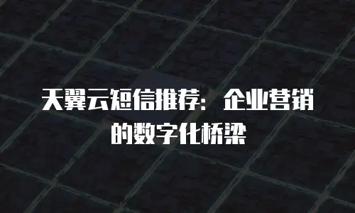 天翼云短信推荐：企业营销的数字化桥梁