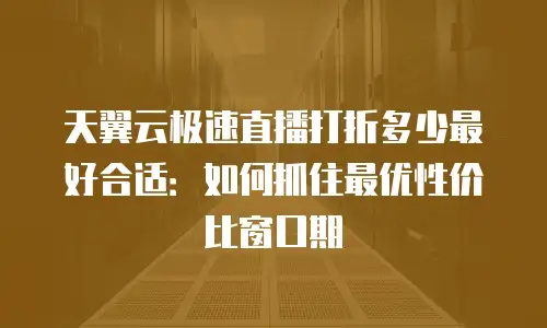 天翼云极速直播打折多少最好合适：如何抓住最优性价比窗口期