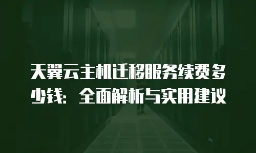 天翼云主机迁移服务续费多少钱：全面解析与实用建议