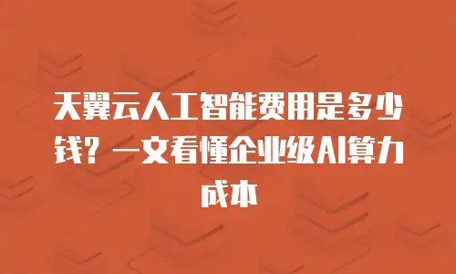 天翼云人工智能费用是多少钱？一文看懂企业级AI算力成本