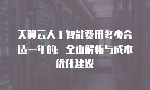 天翼云人工智能费用多少合适一年的：全面解析与成本优化建议