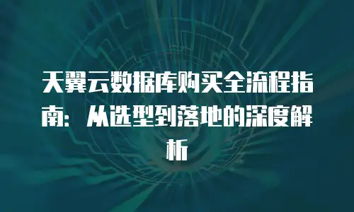 天翼云数据库购买全流程指南：从选型到落地的深度解析