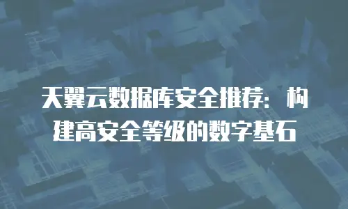 天翼云数据库安全推荐：构建高安全等级的数字基石