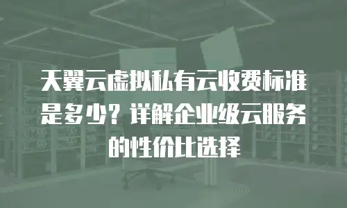 天翼云虚拟私有云收费标准是多少？详解企业级云服务的性价比选择