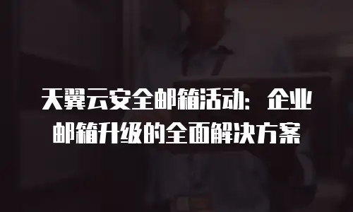天翼云安全邮箱活动：企业邮箱升级的全面解决方案