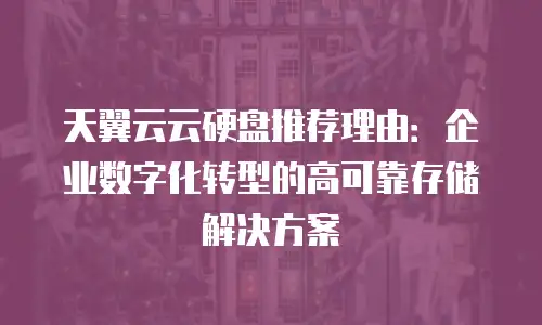 天翼云云硬盘推荐理由：企业数字化转型的高可靠存储解决方案