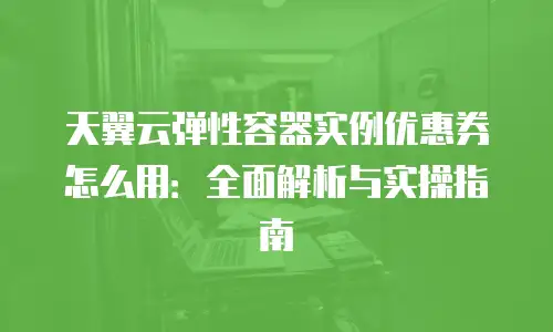 天翼云弹性容器实例优惠券怎么用：全面解析与实操指南