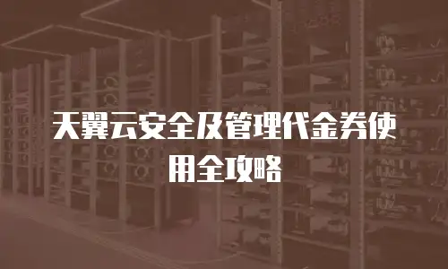 天翼云安全及管理代金券使用全攻略