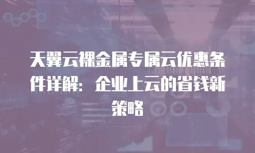 天翼云裸金属专属云优惠条件详解：企业上云的省钱新策略