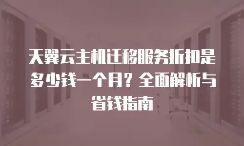 天翼云主机迁移服务折扣是多少钱一个月？全面解析与省钱指南