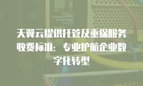 天翼云提供托管及重保服务收费标准：专业护航企业数字化转型