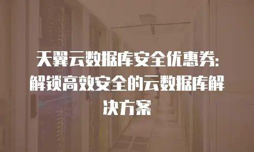 天翼云数据库安全优惠券：解锁高效安全的云数据库解决方案