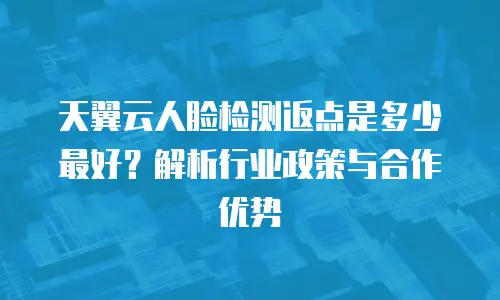 天翼云人脸检测返点是多少最好？解析行业政策与合作优势