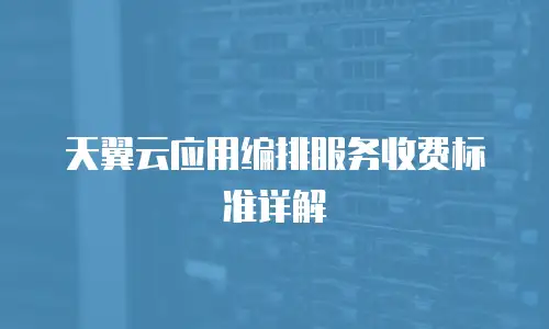 天翼云应用编排服务收费标准详解
