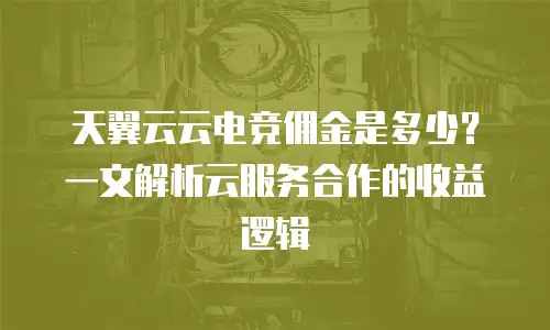 天翼云云电竞佣金是多少？一文解析云服务合作的收益逻辑