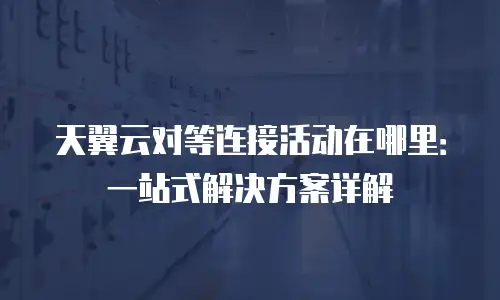 天翼云对等连接活动在哪里：一站式解决方案详解