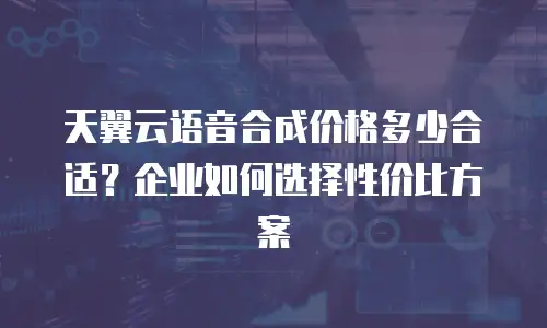 天翼云语音合成价格多少合适？企业如何选择性价比方案