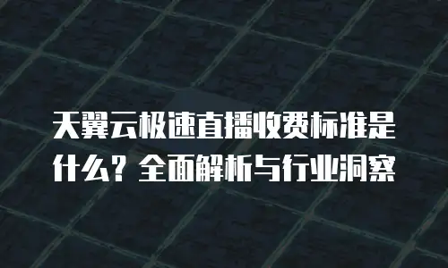 天翼云极速直播收费标准是什么？全面解析与行业洞察