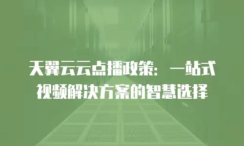 天翼云云点播政策：一站式视频解决方案的智慧选择