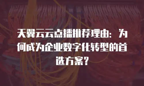 天翼云云点播推荐理由：为何成为企业数字化转型的首选方案？