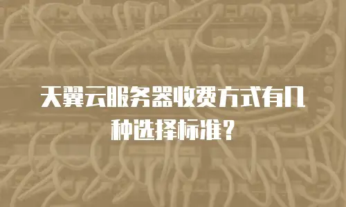 天翼云服务器收费方式有几种选择标准？