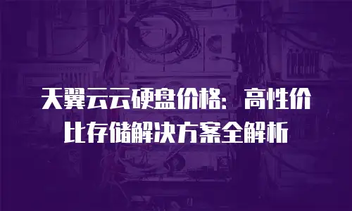 天翼云云硬盘价格：高性价比存储解决方案全解析