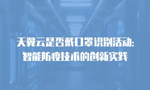 天翼云是否戴口罩识别活动：智能防疫技术的创新实践