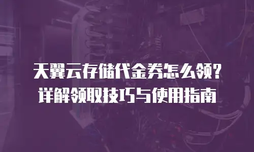 天翼云存储代金券怎么领？详解领取技巧与使用指南