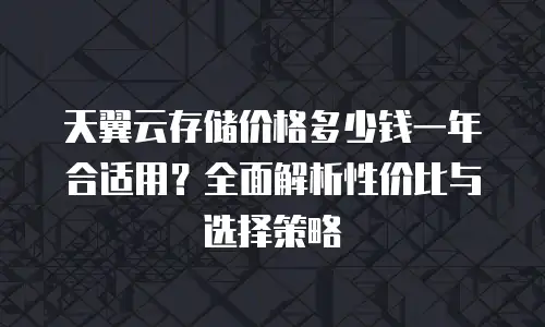 天翼云存储价格多少钱一年合适用？全面解析性价比与选择策略