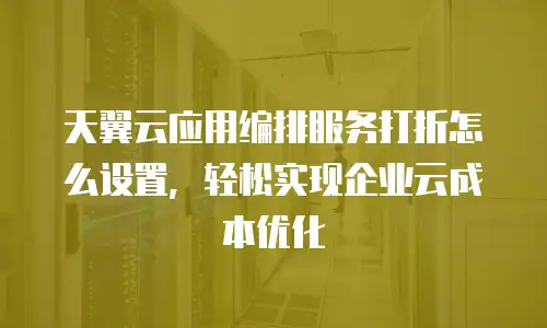 天翼云应用编排服务打折怎么设置，轻松实现企业云成本优化