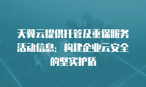 天翼云提供托管及重保服务活动信息：构建企业云安全的坚实护盾