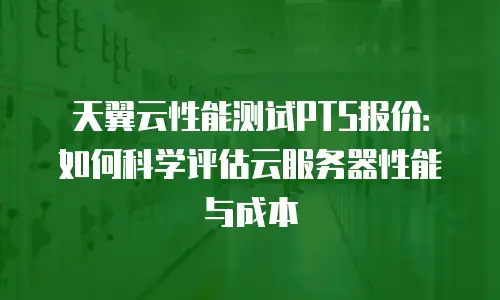 天翼云性能测试PTS报价：如何科学评估云服务器性能与成本