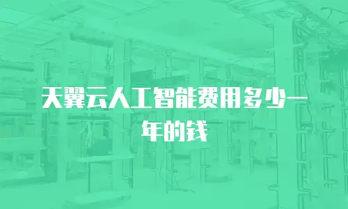 天翼云人工智能费用多少一年的钱