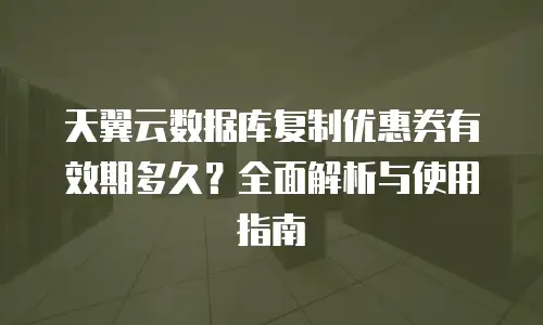 天翼云数据库复制优惠券有效期多久？全面解析与使用指南