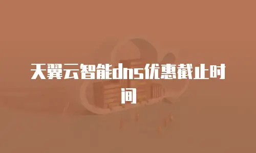 天翼云智能dns优惠截止时间