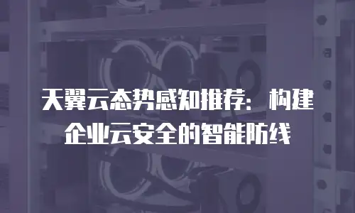 天翼云态势感知推荐：构建企业云安全的智能防线