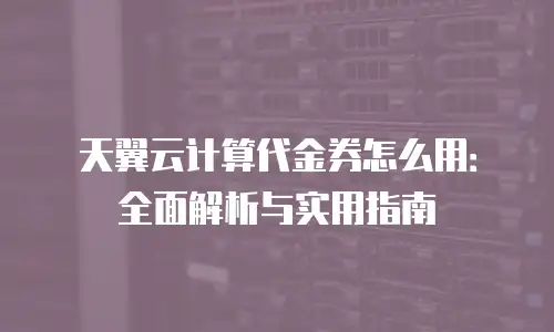 天翼云计算代金券怎么用：全面解析与实用指南