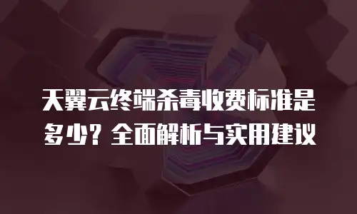天翼云终端杀毒收费标准是多少？全面解析与实用建议