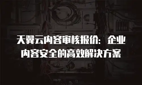 天翼云内容审核报价：企业内容安全的高效解决方案